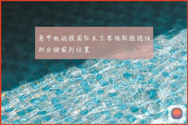 意甲轮战报国际米兰客场取胜稳住积分榜前列位置