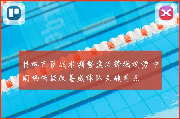 特略巴萨战术调整盘活锋线攻势 中前场衔接改善成球队关键看点