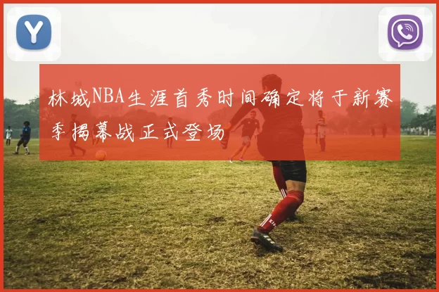 林城NBA生涯首秀时间确定将于新赛季揭幕战正式登场