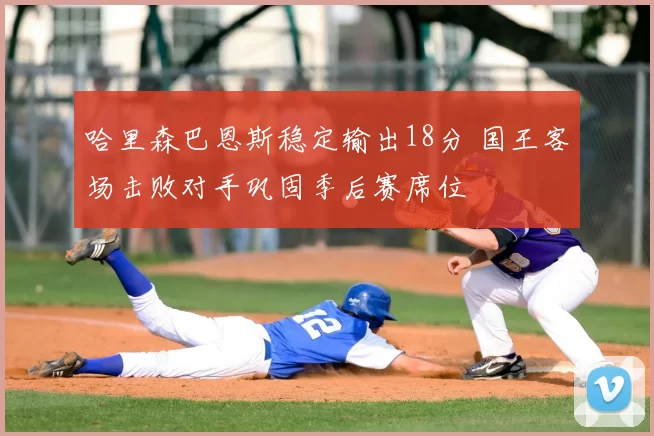 哈里森巴恩斯稳定输出18分 国王客场击败对手巩固季后赛席位