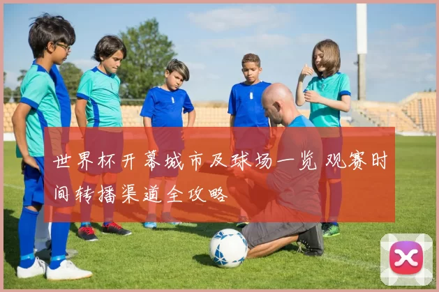 世界杯开幕城市及球场一览 观赛时间转播渠道全攻略