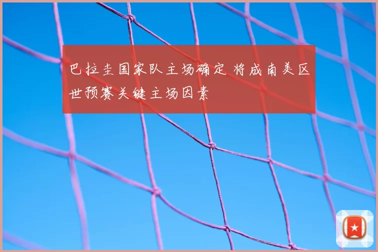 巴拉圭国家队主场确定 将成南美区世预赛关键主场因素