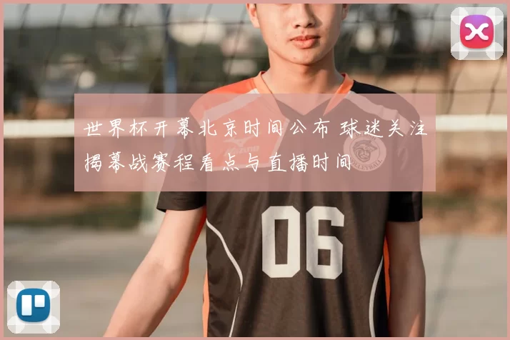 世界杯开幕北京时间公布 球迷关注揭幕战赛程看点与直播时间