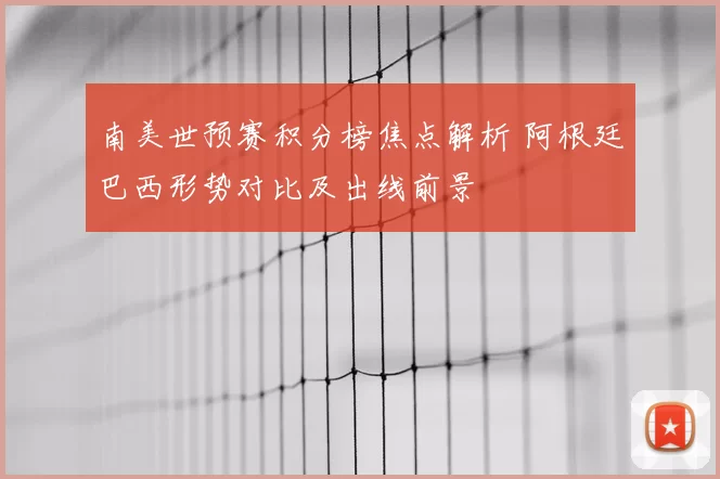 南美世预赛积分榜焦点解析 阿根廷巴西形势对比及出线前景