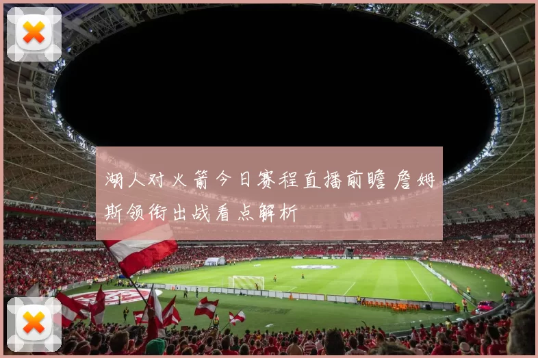 湖人对火箭今日赛程直播前瞻 詹姆斯领衔出战看点解析