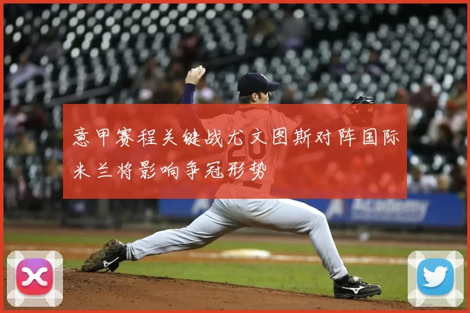 意甲赛程关键战尤文图斯对阵国际米兰将影响争冠形势