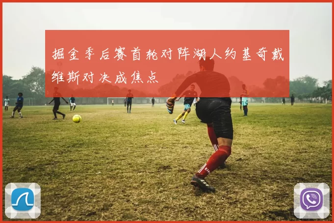 掘金季后赛首轮对阵湖人约基奇戴维斯对决成焦点