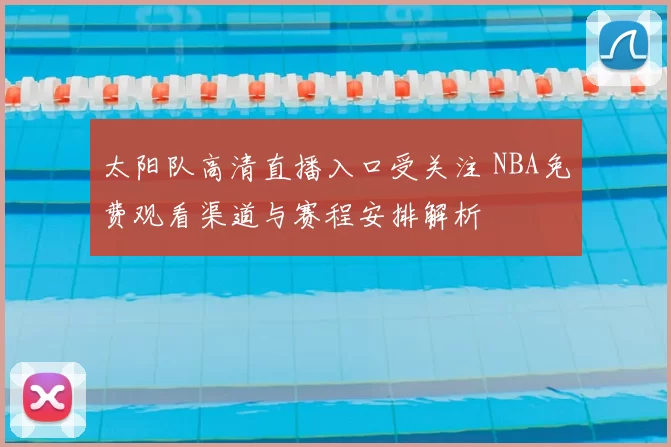 太阳队高清直播入口受关注 NBA免费观看渠道与赛程安排解析