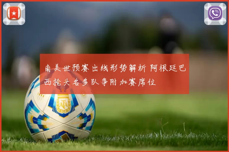 南美世预赛出线形势解析 阿根廷巴西抢头名多队争附加赛席位