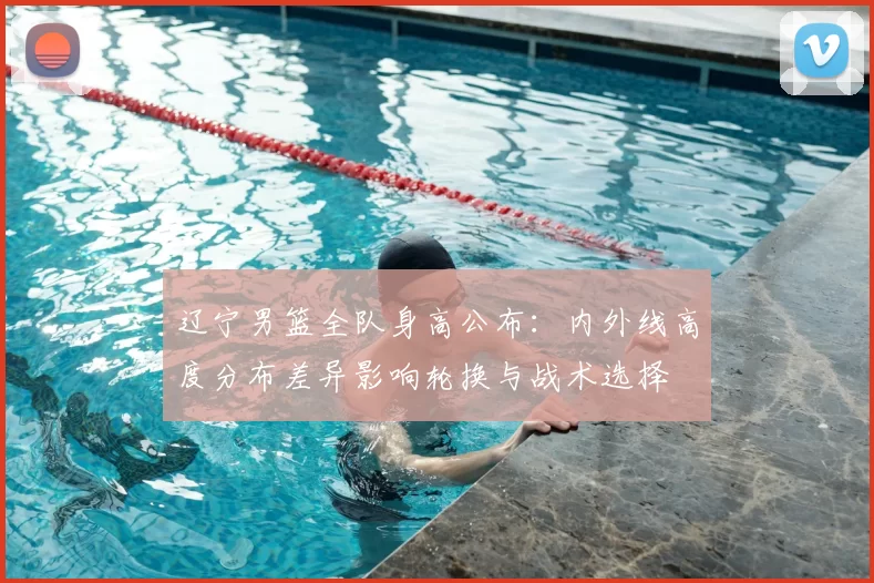 辽宁男篮全队身高公布:内外线高度分布差异影响轮换与战术选择