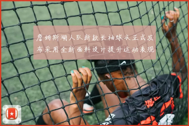 詹姆斯湖人队新款长袖球衣正式发布采用全新面料设计提升运动表现