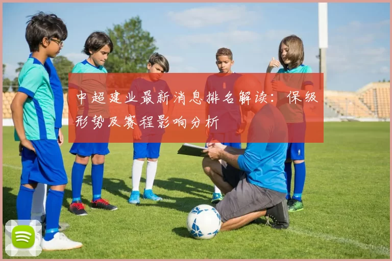 中超建业最新消息排名解读：保级形势及赛程影响分析