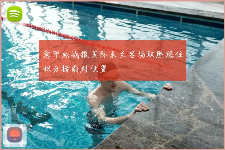 意甲轮战报国际米兰客场取胜稳住积分榜前列位置